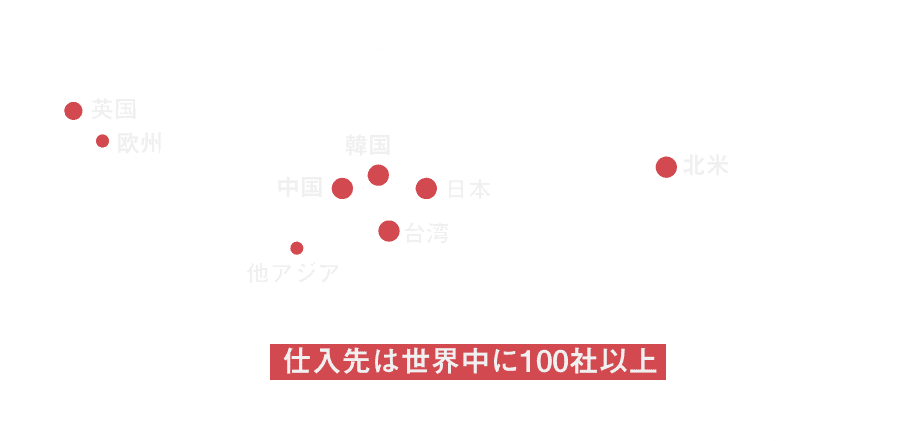 日本をはじめ、韓国・中国・台湾・他アジア、北米、英国をはじめとする欧州など仕入先は世界中に100社以上